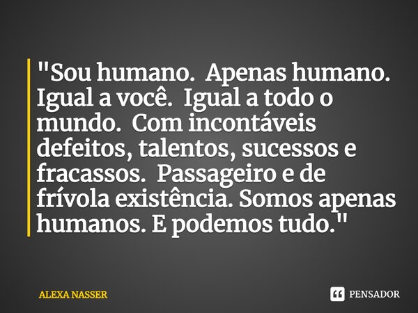 ⁠"Sou humano. Apenas humano. Igual a você. Igual a todo o mundo. Com incontáveis defeitos, talentos, sucessos e fracassos. Passageiro e de frívola existênc... Frase de ALEXA NASSER.