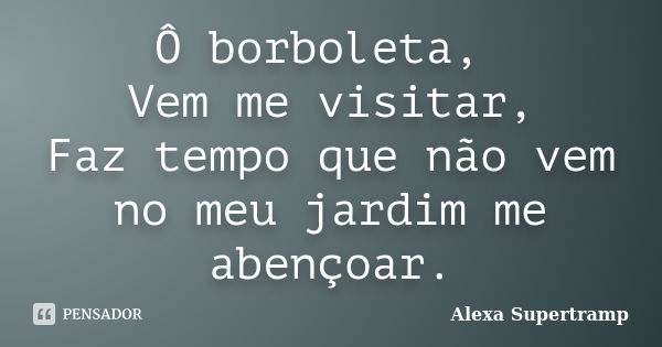 Ô borboleta, Vem me visitar, Faz tempo que não vem no meu jardim me abençoar.... Frase de Alexa Supertramp.