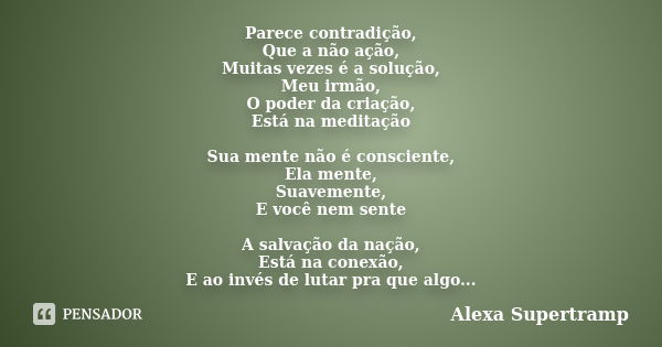 Parece contradição, Que a não ação, Muitas vezes é a solução, Meu irmão, O poder da criação, Está na meditação Sua mente não é consciente, Ela mente, Suavemente... Frase de Alexa Supertramp.