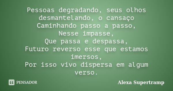 Pessoas degradando, seus olhos desmantelando, o cansaço Caminhando passo a passo, Nesse impasse, Que passa e despassa, Futuro reverso esse que estamos imersos, ... Frase de Alexa Supertramp.