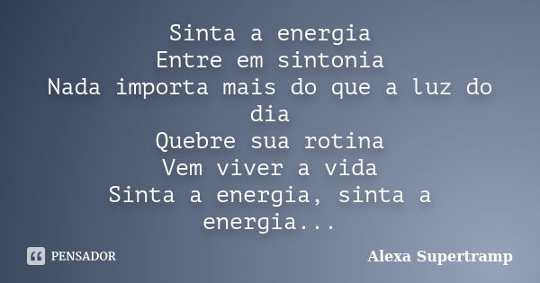 Sinta a energia Entre em sintonia Nada importa mais do que a luz do dia Quebre sua rotina Vem viver a vida Sinta a energia, sinta a energia...... Frase de Alexa Supertramp.