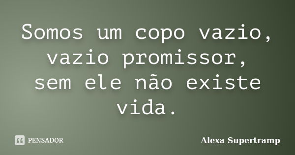 Somos um copo vazio, vazio promissor, sem ele não existe vida.... Frase de Alexa Supertramp.