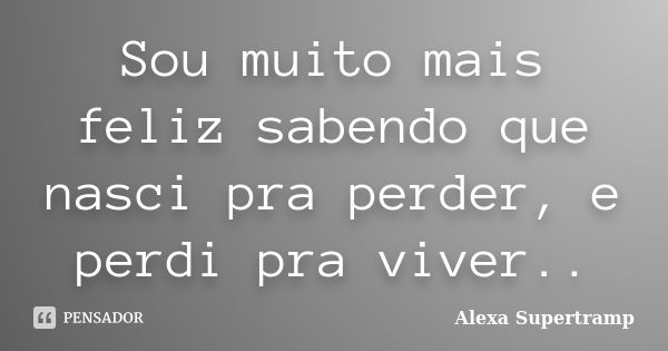 Sou muito mais feliz sabendo que nasci pra perder, e perdi pra viver..... Frase de Alexa Supertramp.