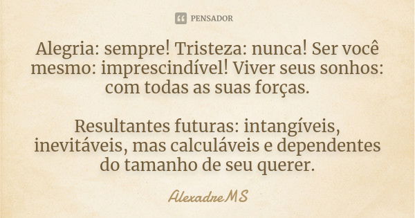 Alegria: sempre! Tristeza: nunca! Ser você mesmo: imprescindível! Viver seus sonhos: com todas as suas forças. Resultantes futuras: intangíveis, inevitáveis, ma... Frase de AlexadreMS.