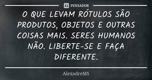 O QUE LEVAM RÓTULOS SÃO PRODUTOS, OBJETOS E OUTRAS COISAS MAIS. SERES HUMANOS NÃO. LIBERTE-SE E FAÇA DIFERENTE.... Frase de AlexadreMS.