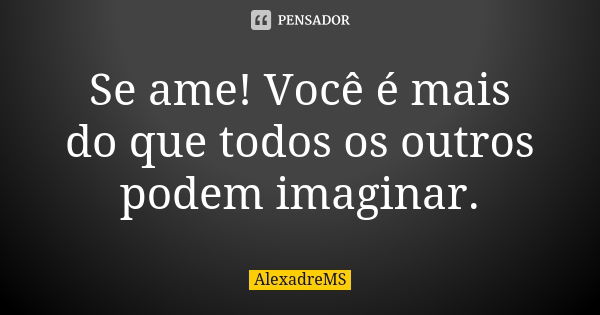 Se ame! Você é mais do que todos os outros podem imaginar.... Frase de AlexadreMS.