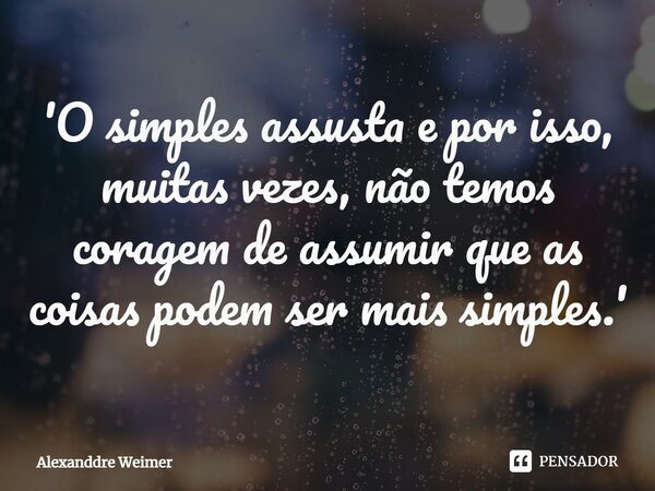 'O simples assusta e por isso, muitas vezes, não temos coragem de assumir que as coisas podem ser mais simples.'... Frase de Alexanddre Weimer.