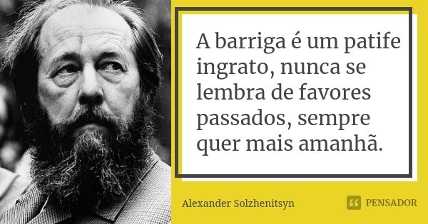 A barriga é um patife ingrato, nunca se lembra de favores passados, sempre quer mais amanhã.... Frase de Alexander Solzhenitsyn.