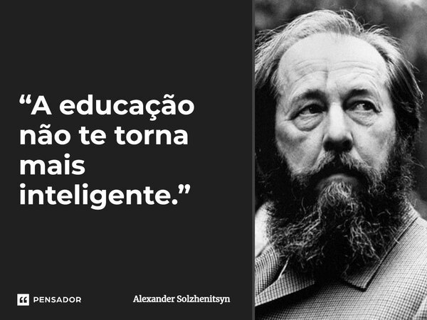 ⁠“A educação não te torna mais inteligente.”... Frase de Alexander Solzhenitsyn.