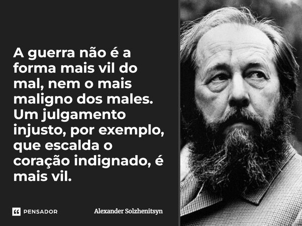 ⁠A guerra não é a forma mais vil do mal, nem o mais maligno dos males. Um julgamento injusto, por exemplo, que escalda o coração indignado, é mais vil.... Frase de Alexander Solzhenitsyn.