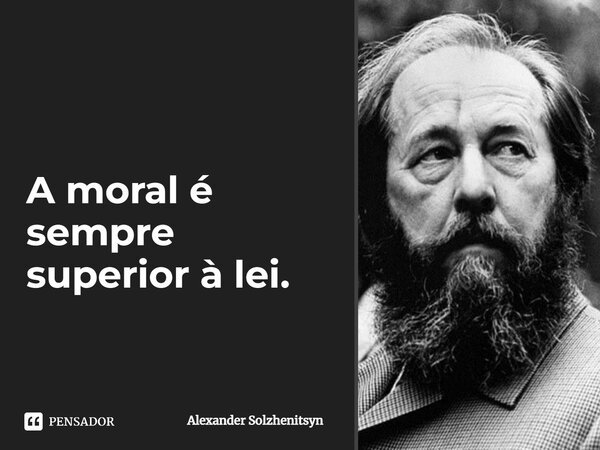⁠A moral é sempre superior à lei.... Frase de Alexander Solzhenitsyn.