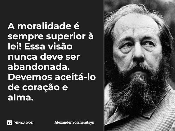 ⁠A moralidade é sempre superior à lei! Essa visão nunca deve ser abandonada. Devemos aceitá-lo de coração e alma.... Frase de Alexander Solzhenitsyn.