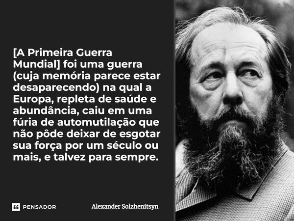 [A Primeira Guerra Mundial] foi uma guerra (cuja memória parece estar desaparecendo) na qual a Europa, repleta de saúde e abundância, caiu em uma fúria de autom... Frase de Alexander Solzhenitsyn.