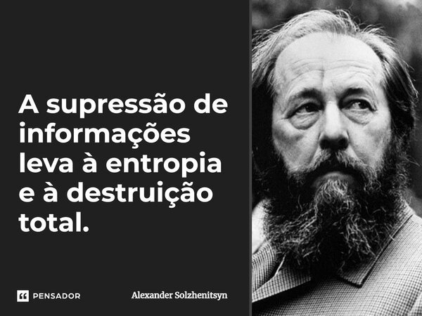 ⁠A supressão de informações leva à entropia e à destruição total.... Frase de Alexander Solzhenitsyn.