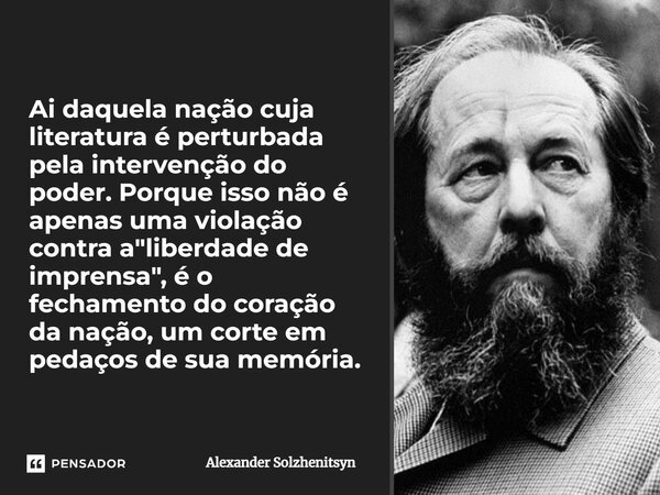 ⁠Ai daquela nação cuja literatura é perturbada pela intervenção do poder. Porque isso não é apenas uma violação contra a "liberdade de imprensa", é o ... Frase de Alexander Solzhenitsyn.
