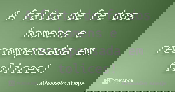 A falta de fe dos homens e recompensada em tolices!... Frase de Alexander Araujo.