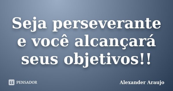 Seja perseverante e você alcançará seus objetivos!!... Frase de Alexander Araujo.