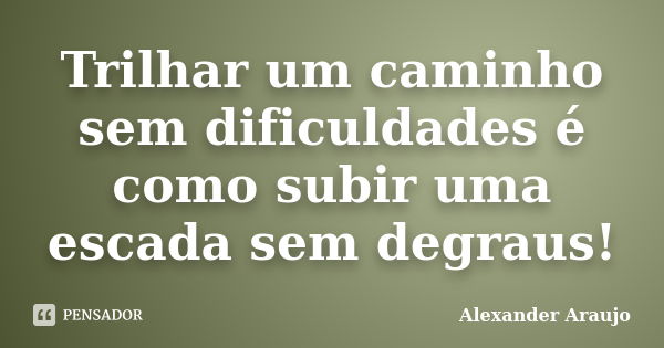 Trilhar um caminho sem dificuldades é como subir uma escada sem degraus!... Frase de Alexander Araujo.