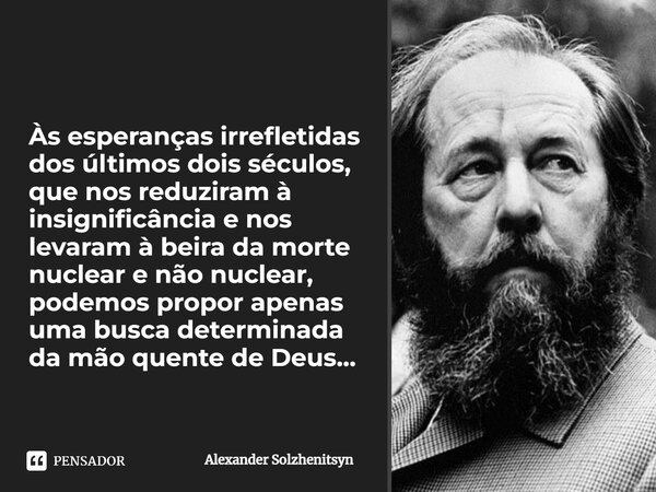 ⁠Às esperanças irrefletidas dos últimos dois séculos, que nos reduziram à insignificância e nos levaram à beira da morte nuclear e não nuclear, podemos propor a... Frase de Alexander Solzhenitsyn.