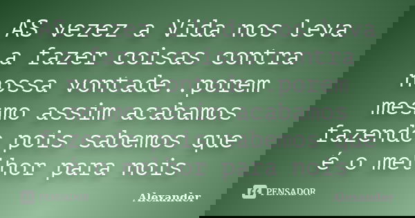 AS vezez a Vida nos leva a fazer coisas contra nossa vontade..porem mesmo assim acabamos fazendo pois sabemos que é o melhor para nois... Frase de Alexander.