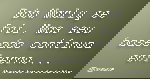 Bob Marly se foi. Mas seu baseado continua enterno...... Frase de Alexander Vasconcelos da Silva.