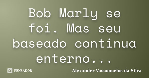 Bob Marly se foi. Mas seu baseado continua enterno...... Frase de Alexander Vasconcelos da Silva.