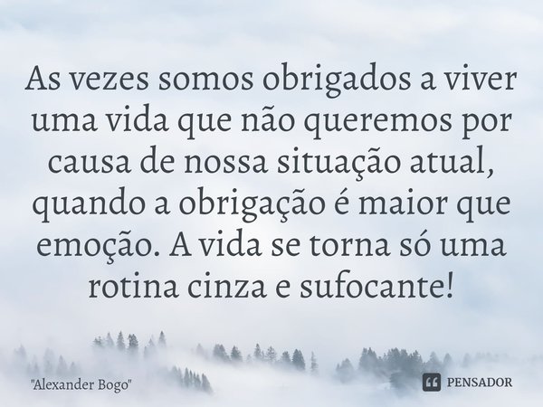 ⁠As vezes somos obrigados a viver uma vida que não queremos por causa de nossa situação atual, quando a obrigação é maior que emoção. A vida se torna só uma rot... Frase de 