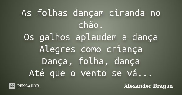 As folhas dançam ciranda no chão. Os galhos aplaudem a dança Alegres como criança Dança, folha, dança Até que o vento se vá...... Frase de Alexander Bragan.