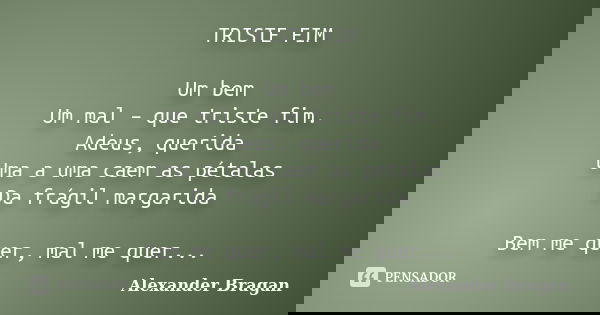 TRISTE FIM Um bem Um mal – que triste fim. Adeus, querida Uma a uma caem as pétalas Da frágil margarida Bem me quer, mal me quer...... Frase de Alexander Bragan.