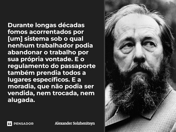 ⁠Durante longas décadas fomos acorrentados por [um] sistema sob o qual nenhum trabalhador podia abandonar o trabalho por sua própria vontade. E o regulamento do... Frase de Alexander Solzhenitsyn.