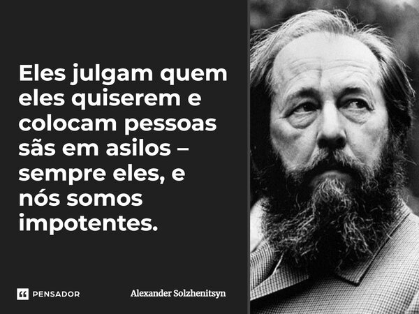 ⁠Eles julgam quem eles quiserem e colocam pessoas sãs em asilos – sempre eles, e nós somos impotentes.... Frase de Alexander Solzhenitsyn.