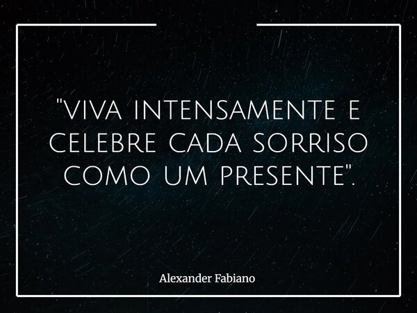 "viva intensamente e celebre cada sorriso como um presente".... Frase de Alexander Fabiano.