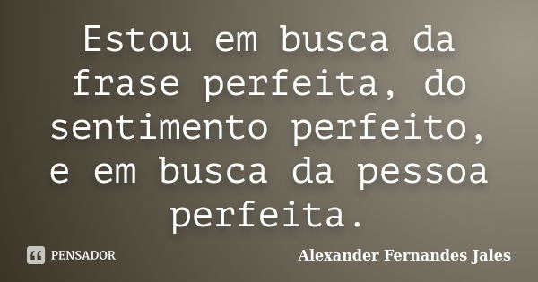 Estou em busca da frase perfeita, do sentimento perfeito, e em busca da pessoa perfeita.... Frase de Alexander Fernandes Jales.