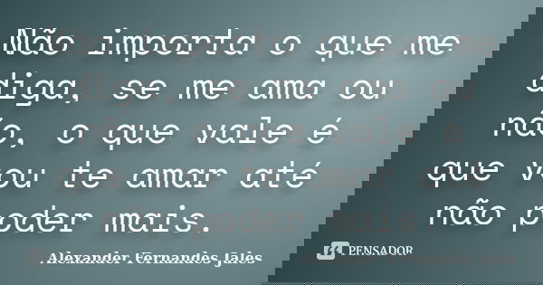 Não importa o que me diga, se me ama ou não, o que vale é que vou te amar até não poder mais.... Frase de Alexander Fernandes Jales.