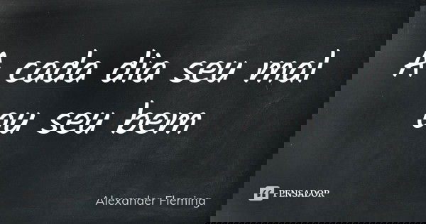 A cada dia seu mal ou seu bem... Frase de Alexander Fleming.