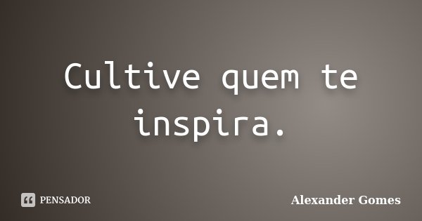 Cultive quem te inspira.... Frase de Alexander Gomes.
