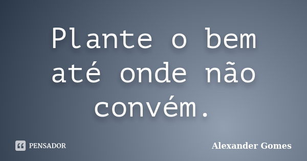 Plante o bem até onde não convém.... Frase de Alexander Gomes.