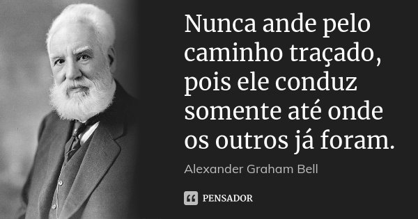 Nunca ande pelo caminho traçado, pois ele conduz somente até onde os outros já foram.... Frase de Alexander Graham Bell.