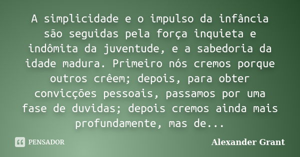 A simplicidade e o impulso da infância são seguidas pela força inquieta e indômita da juventude, e a sabedoria da idade madura. Primeiro nós cremos porque outro... Frase de Alexander Grant.