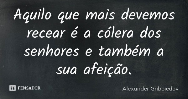 Aquilo que mais devemos recear é a cólera dos senhores e também a sua afeição.... Frase de Alexander Griboiedov.