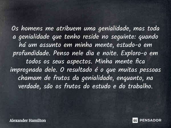 ⁠Os homens me atribuem uma genialidade, mas toda a genialidade que tenho reside no seguinte: quando há um assunto em minha mente, estudo-o em profundidade. Pens... Frase de Alexander Hamilton.