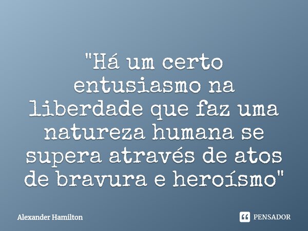 ⁠"Há um certo entusiasmo na liberdade que faz uma natureza humana se supera através de atos de bravura e heroísmo"... Frase de Alexander Hamilton.