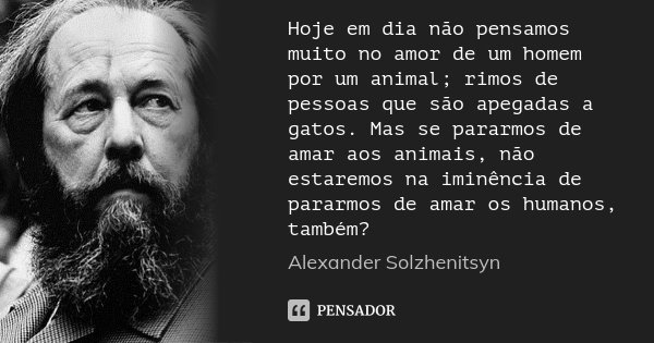 Hoje em dia, não pensamos muito no amor de um homem por um animal; rimos de pessoas que são apegadas a gatos. Mas se pararmos de amar os animais, não estaremos ... Frase de Alexander Solzhenitsyn.