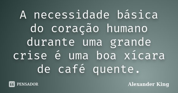 A necessidade básica do coração humano durante uma grande crise é uma boa xícara de café quente.... Frase de Alexander King.