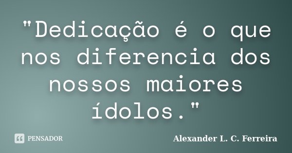 "Dedicação é o que nos diferencia dos nossos maiores ídolos."... Frase de Alexander L. C. Ferreira.