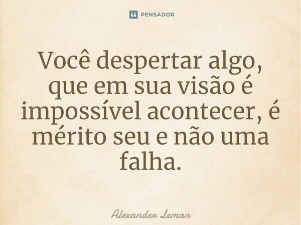 Você despertar algo, que em sua visão é impossível acontecer, é mérito seu e não uma falha.... Frase de Alexander Leman.