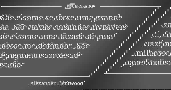 Não é como se fosse uma grande coisa. São várias coisinhas invisíveis (...) não é como uma facada da qual você pudesse me defender. São milhares de pequenos cor... Frase de Alexander Lightwood.