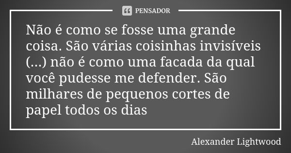 Não é como se fosse uma grande coisa. São várias coisinhas invisíveis (...) não é como uma facada da qual você pudesse me defender. São milhares de pequenos cor... Frase de Alexander Lightwood.