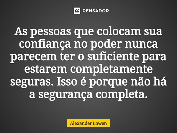 ⁠As pessoas que colocam sua confiança no poder nunca parecem ter o suficiente para estarem completamente seguras. Isso é porque não há a segurança completa.... Frase de Alexander Lowen.