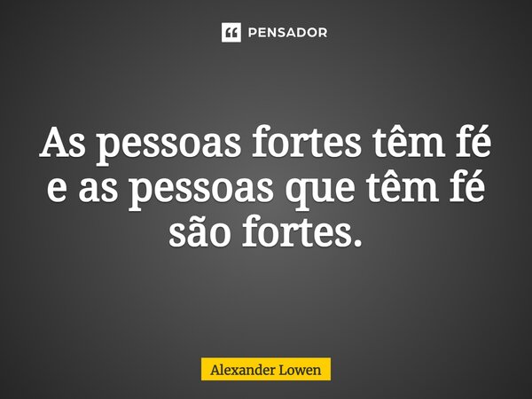 As pessoas fortes têm fé e as pessoas que têm fé são fortes.... Frase de Alexander Lowen.